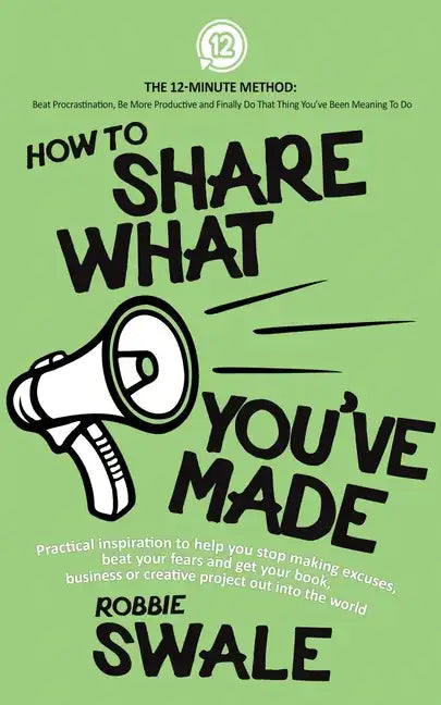 How to Share What You've Made: Practical inspiration to help you stop making excuses, beat your fears and get your book, business or creative project - Paperback