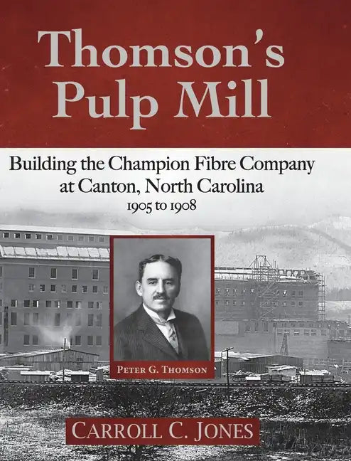 Thomson's Pulp Mill: Building the Champion Fibre Company at Canton, North Carolina: 1905 to 1908 - Hardcover