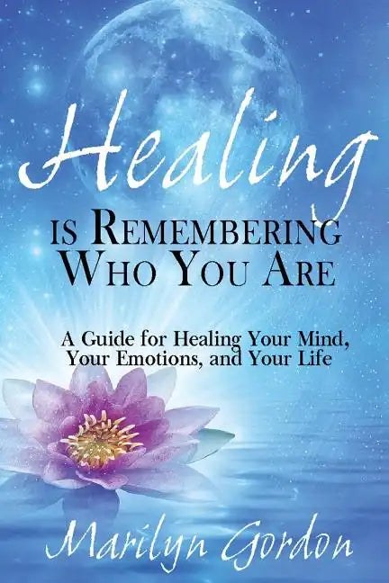 Healing is Remembering Who You Are: A Guide for Healing Your Mind, Your Emotions, and Your Life - Paperback