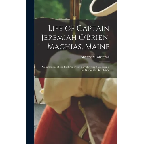 Life of Captain Jeremiah O'Brien, Machias, Maine: Commander of the First American Naval Flying Squadron of the War of the Revolution - Hardcover