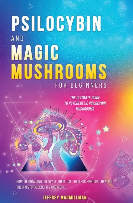 Psilocybin and Magic Mushrooms for Beginners: The Ultimate Guide to Psychedelic Psilocybin Mushrooms - How to Grow and Cultivate Them, Use Them for Sp - Paperback