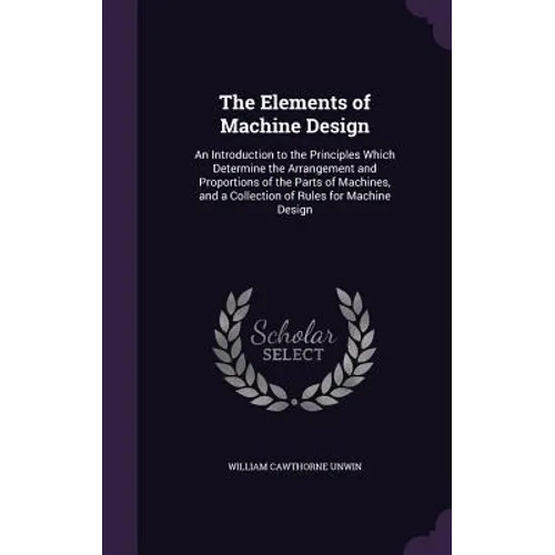 The Elements of Machine Design: An Introduction to the Principles Which Determine the Arrangement and Proportions of the Parts of Machines, and a Coll - Hardcover