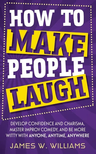 How to Make People Laugh: Develop Confidence and Charisma, Master Improv Comedy, and Be More Witty with Anyone, Anytime, Anywhere - Hardcover