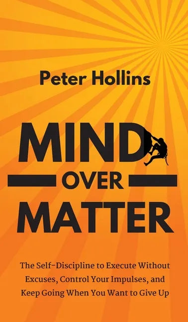 Mind Over Matter: The Self-Discipline to Execute Without Excuses, Control Your Impulses, and Keep Going When You Want to Give Up - Hardcover