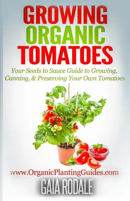 Growing Organic Tomatoes: Your Seeds to Sauce Guide to Growing, Canning, & Preserving Your Own Tomatoes - Paperback
