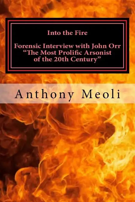 Into the Fire: Forensic Interview with John Orr, "The Most Prolific Arsonist of the 20th Century" - Paperback