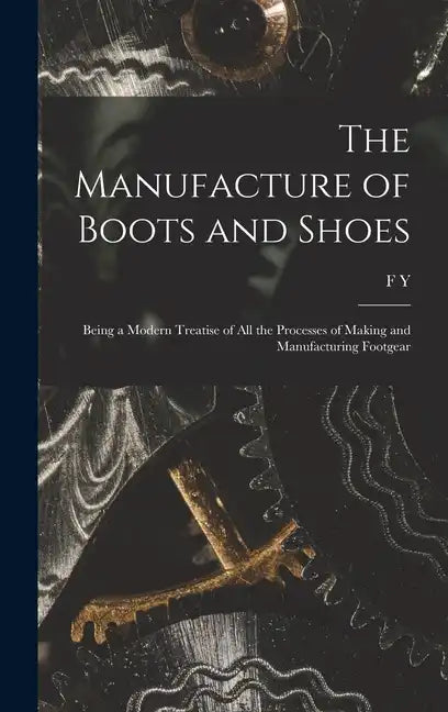 The Manufacture of Boots and Shoes: Being a Modern Treatise of all the Processes of Making and Manufacturing Footgear - Hardcover