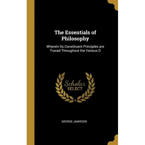 The Essentials of Philosophy: Wherein Its Constituent Principles are Traced Throughout the Various D - Hardcover