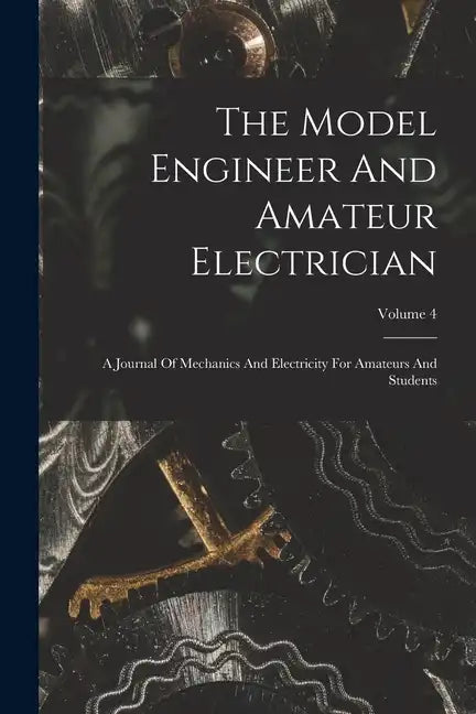 The Model Engineer And Amateur Electrician: A Journal Of Mechanics And Electricity For Amateurs And Students; Volume 4 - Paperback