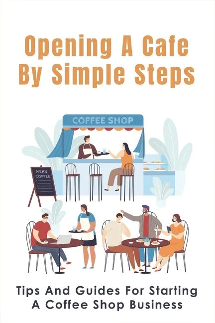 Opening A Cafe By Simple Steps: Tips And Guides For Starting A Coffee Shop Business: Opening A Cafe With No Experience - Paperback