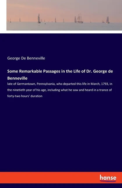 Some Remarkable Passages in the Life of Dr. George de Benneville: late of Germantown, Pennsylvania, who departed this life in March, 1793, in the nine - Paperback