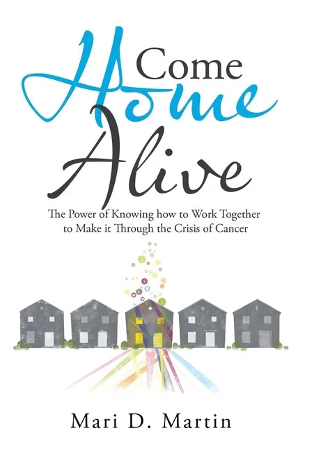 Come Home Alive: The Power of Knowing How to Work Together to Make It Through the Crisis of Cancer - Hardcover