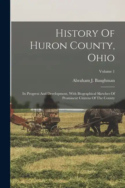 History Of Huron County, Ohio: Its Progress And Development, With Biographical Sketches Of Prominent Citizens Of The County; Volume 1 - Paperback