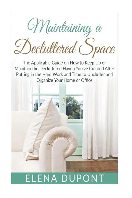 Maintaining a Decluttered Space: The Applicable Guide on How to Maintain the Decluttered Haven You've Created After Putting in the Hard Work and Time - Paperback