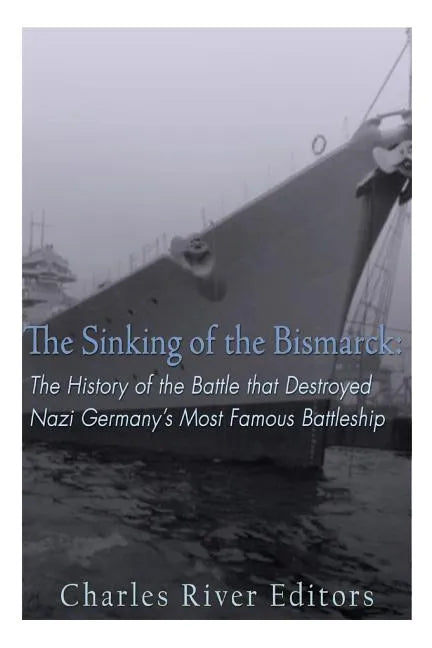 The Sinking of the Bismarck: The History of the Battle that Destroyed Nazi Germany's Most Famous Battleship - Paperback