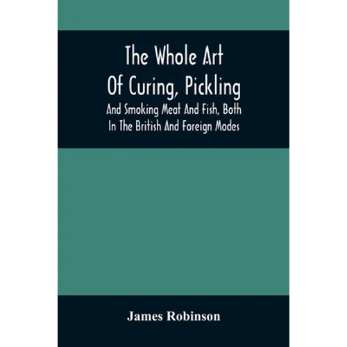 The Whole Art Of Curing, Pickling, And Smoking Meat And Fish, Both In The British And Foreign Modes: With Many Useful Miscellaneous Receipts, And Full - Paperback