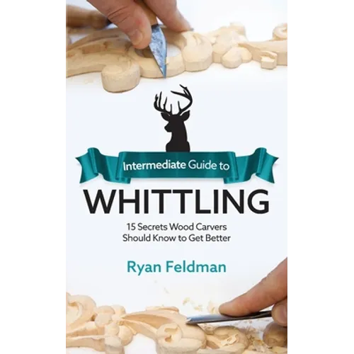 Intermediate Guide to Whittling: 15 Secrets Wood Carvers Should Know to Get Better - Paperback