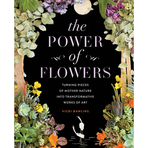 The Power of Flowers: Turning Pieces of Mother Nature Into Transformative Works of Art - Hardcover