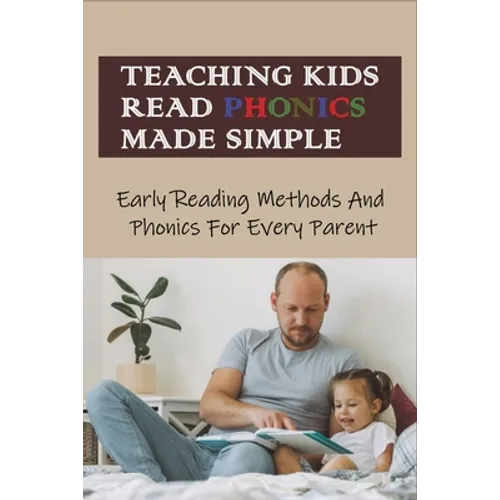 Teaching Kids Read Phonics Made Simple: Early Reading Methods And Phonics For Every Parent: How To Teach Phonics To 3 Month Old - Paperback