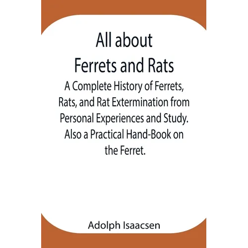 All About Ferrets And Rats; A Complete History Of Ferrets, Rats, And Rat Extermination From Personal Experiences And Study. Also A Practical Hand-Book - Paperback
