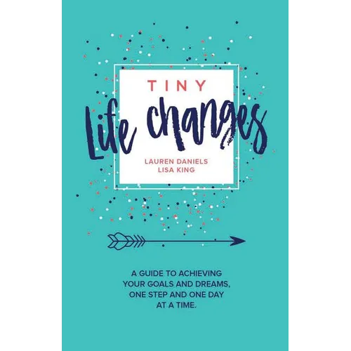 Tiny Life Changes: A Guide to Achieving Your Goals and Dreams One Step and One Day at a Time - Paperback
