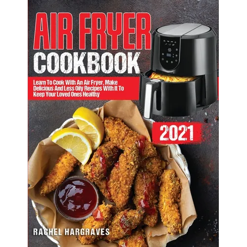 Air Fryer Cookbook 2021: Learn To Cook With An Air Fryer, Make Delicious And Less Oily Recipes With It To Keep Your Loved Ones Healthy - Paperback