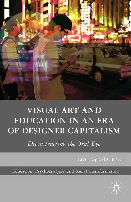 Visual Art and Education in an Era of Designer Capitalism: Deconstructing the Oral Eye - Paperback