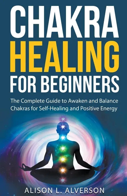 Chakra Healing For Beginners: The Complete Guide to Awaken and Balance Chakras for Self-Healing and Positive Energy - Paperback