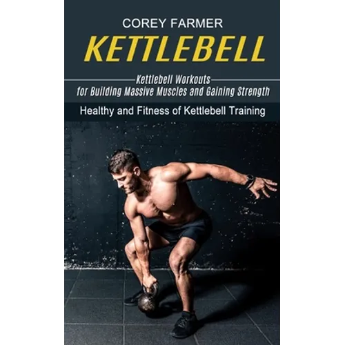 Kettlebell: Kettlebell Workouts for Building Massive Muscles and Gaining Strength (Healthy and Fitness of Kettlebell Training) - Paperback