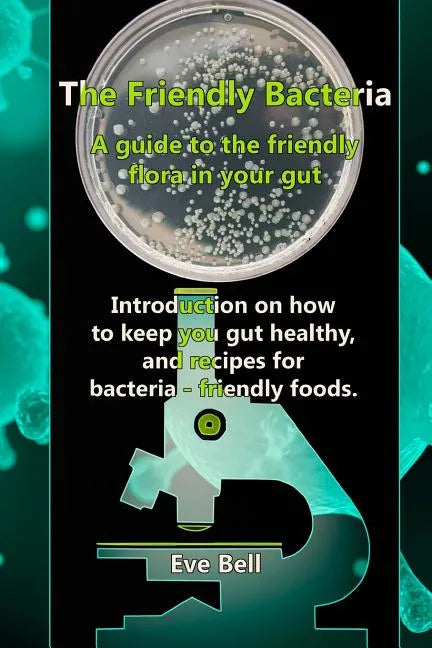 The Friendly Bacteria: A guide to the friendly flora in your gut. Introduction on how to keep you gut healthy, and recipes for bacteria-friendly foods - Paperback
