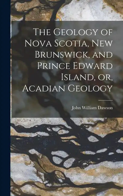 The Geology of Nova Scotia, New Brunswick, and Prince Edward Island, or, Acadian Geology - Hardcover