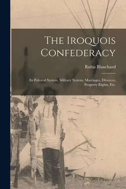 The Iroquois Confederacy: Its Political System, Military System, Marriages, Divorces, Property Rights, etc. - Paperback