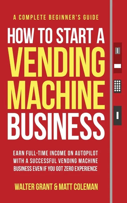 How to Start a Vending Machine Business: Earn Full-Time Income on Autopilot with a Successful Vending Machine Business even if You Got Zero Experience - Hardcover