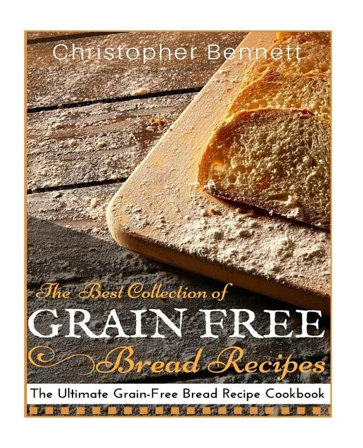The Best Collection of Grain-Free Bread Recipes: The Ultimate Grain-Free Bread Recipe Cookbook - Paperback