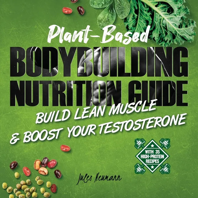 Plant-Based Bodybuilding Nutrition Guide: Build Lean Muscle & Boost Your Testosterone (With 35 High-Protein Recipes) - Paperback