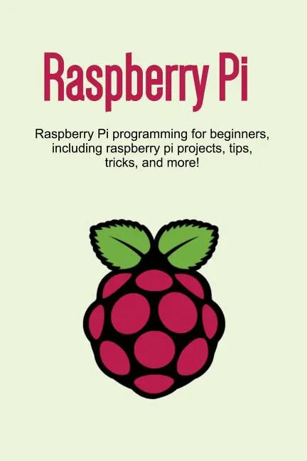 Raspberry Pi: Raspberry Pi programming for beginners, including Raspberry Pi projects, tips, tricks, and more! - Paperback