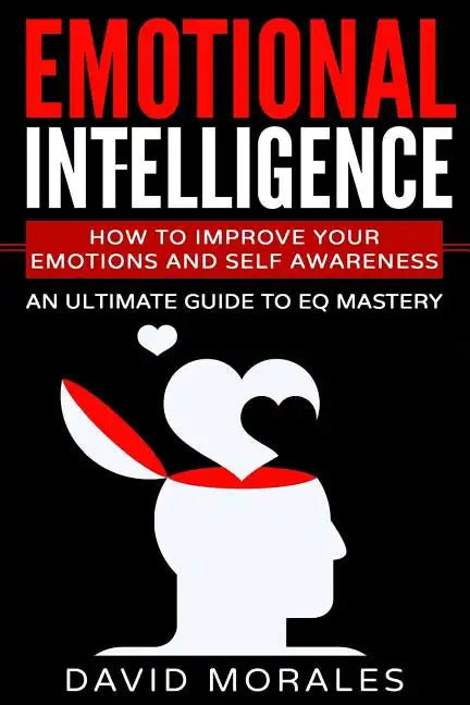 Emotional Intelligence: How To Improve Your Emotions And Self Awareness - An Ultimate Guide To EQ Mastery - Paperback