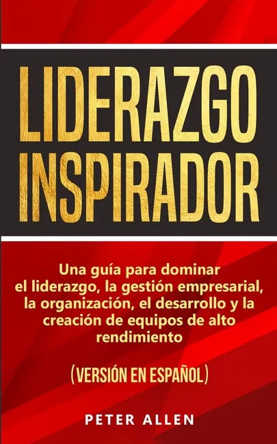 Liderazgo Inspirador: Una guía para dominar el liderazgo, la gestión empresarial, la organización, el desarrollo y la creación de equipos de - Paperback