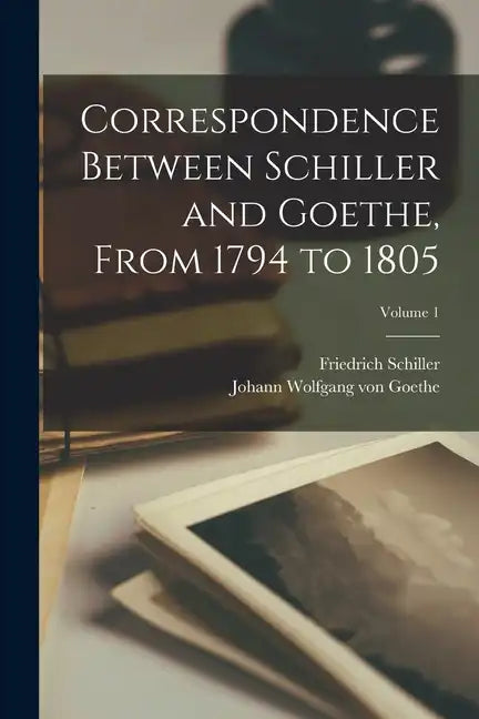 Correspondence Between Schiller and Goethe, From 1794 to 1805; Volume 1 - Paperback