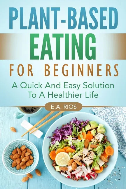 Plant-Based Eating For Beginners: A Quick And Easy Solution To A Healthier Life - Paperback