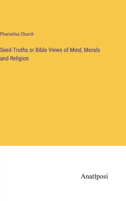 Seed-Truths or Bible Views of Mind, Morals and Religion - Hardcover