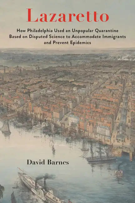 Lazaretto: How Philadelphia Used an Unpopular Quarantine Based on Disputed Science to Accommodate Immigrants and Prevent Epidemic - Hardcover
