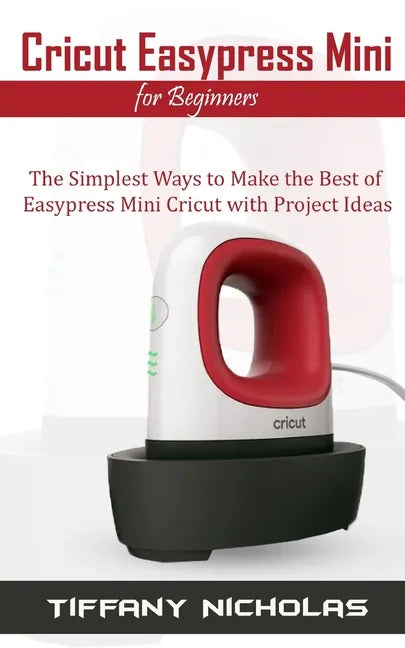 Cricut Easypress Mini for Beginners: The Simplest Ways to Make the Best of Easypress Mini Cricut with Project Ideas - Paperback