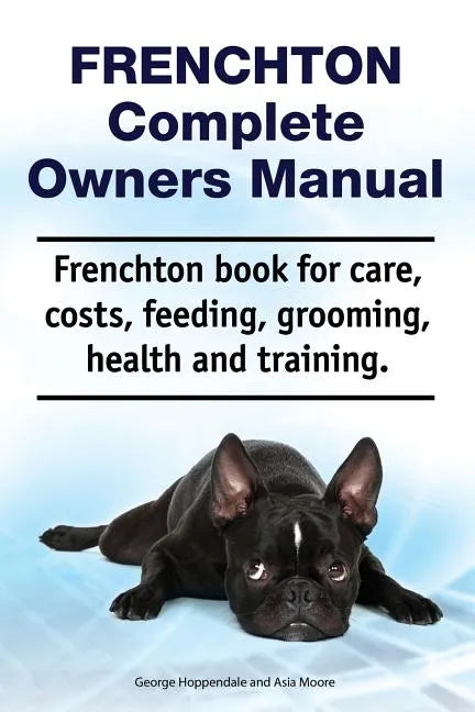Frenchton Complete Owners Manual. Frenchton book for care, costs, feeding, grooming, health and training. - Paperback