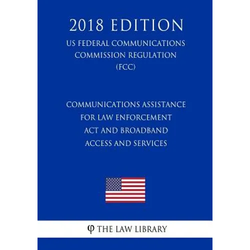Communications Assistance for Law Enforcement Act and Broadband Access and Services (US Federal Communications Commission Regulation) (FCC) (2018 Edit - Paperback