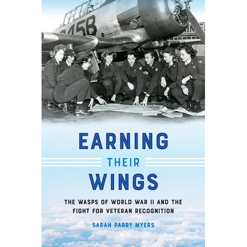 Earning Their Wings: The Wasps of World War II and the Fight for Veteran Recognition - Hardcover