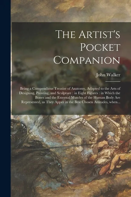 The Artist's Pocket Companion: Being a Compendious Treatise of Anatomy, Adapted to the Arts of Designing, Painting, and Sculpture: in Eight Figures: - Paperback