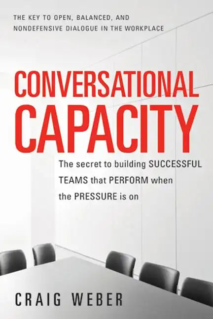 Conversational Capacity: The Secret to Building Successful Teams That Perform When the Pressure Is on - Paperback