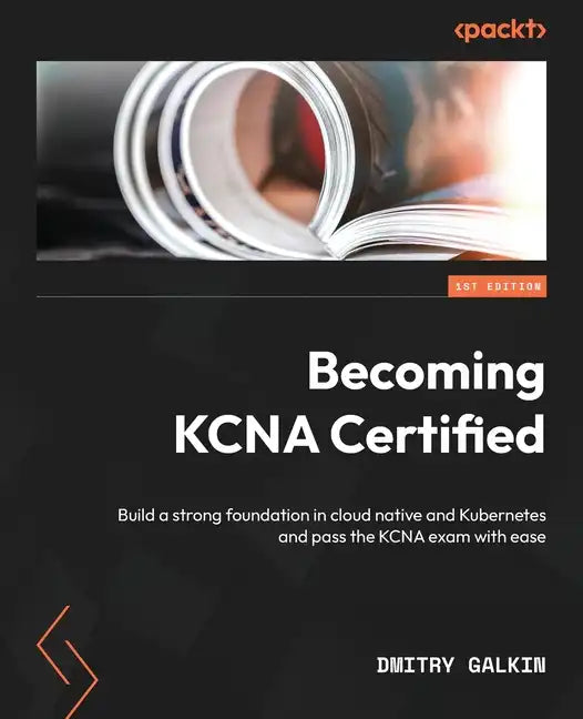 Becoming KCNA Certified: Build a strong foundation in cloud native and Kubernetes and pass the KCNA exam with ease - Paperback