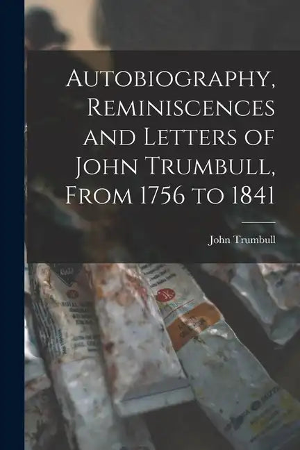 Autobiography, Reminiscences and Letters of John Trumbull, From 1756 to 1841 - Paperback